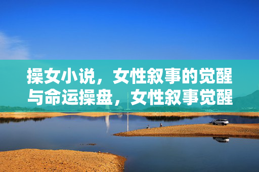 操女小说，女性叙事的觉醒与命运操盘，女性叙事觉醒，操女小说中的命运操盘