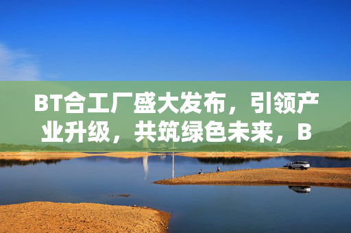 BT合工厂盛大发布，引领产业升级，共筑绿色未来，BT合工厂盛大发布，引领产业升级，共筑绿色未来