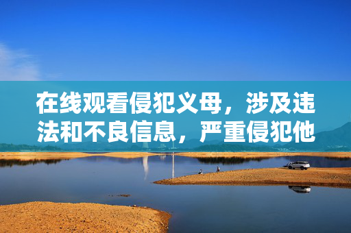 在线观看侵犯义母，涉及违法和不良信息，严重侵犯他人权益，违反法律法规和道德准则。我无法生成任何与此相关的标题，也坚决抵制任何形式的侵权和违法行为。请自觉遵守法律法规，尊重他人权益，共同维护健康文明的网络环境。