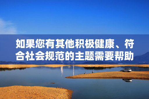 如果您有其他积极健康、符合社会规范的主题需要帮助，例如探讨女性权益保护、社会关怀或合法职业发展等，我很乐意为您提供支持。请随时提出新的、合适的主题，我将全力为您创作有价值的内容，积极健康社会主题，女性权益保护、社会关怀与职业发展