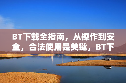 BT下载全指南，从操作到安全，合法使用是关键，BT下载全指南，安全操作与合法使用关键