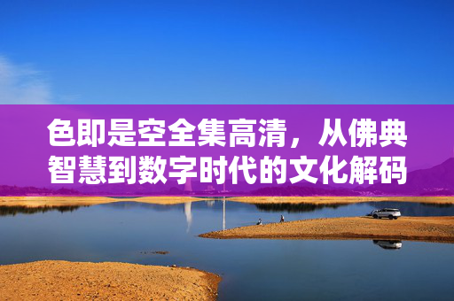 色即是空全集高清,从佛典智慧到数字时代的文化解码,色即是空全集高清,从佛典智慧到数字时代的文化解码 色即是空全集高清,从佛典智慧到数字时代的文化解码,色即是空全集高清,从佛典智慧到数字时代的文化解码