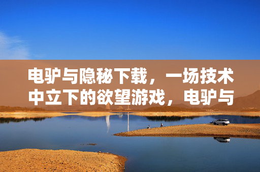 电驴与隐秘下载,一场技术中立下的欲望游戏,电驴与隐秘下载,技术中立下的欲望博弈 电驴与隐秘下载,一场技术中立下的欲望游戏,电驴与隐秘下载,技术中立下的欲望博弈