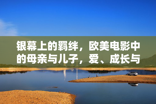 银幕上的羁绊,欧美电影中的母亲与儿子,爱、成长与和解,银幕上的母子羁绊,欧美电影的爱、成长与和解 银幕上的羁绊,欧美电影中的母亲与儿子,爱、成长与和解,银幕上的母子羁绊,欧美电影的爱、成长与和解