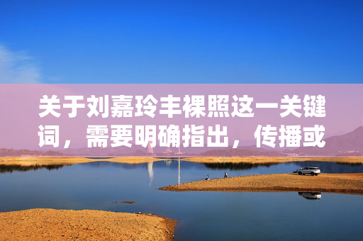 关于刘嘉玲丰裸照这一关键词,需要明确指出,传播或讨论他人未经授权的私密影像,是对个人隐私权的严重侵犯,也是法律所不允许的行为。公众人物同样享有隐私权,其个人私密内容不应成为被窥探、传播的对象,传播未经授权私密影像侵犯隐私权,法律禁止公众人物隐私受窥探 关于刘嘉玲丰裸照这一关键词,需要明确指出,传播或讨论他人未经授权的私密影像,是对个人隐私权的严重侵犯,也是法律所不允许的行为。公众人物同样享有隐私权,其个人私密内容不应成为被窥探、传播的对象,传播未经授权私密影像侵犯隐私权,法律禁止公众人物隐私受窥探