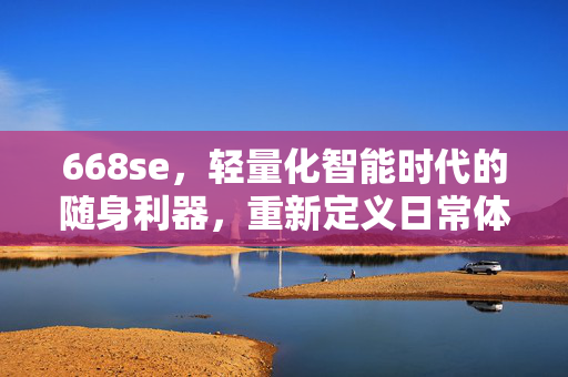 668se,轻量化智能时代的随身利器,重新定义日常体验,668se,轻量化智能随身利器,重新定义日常体验 668se,轻量化智能时代的随身利器,重新定义日常体验,668se,轻量化智能随身利器,重新定义日常体验