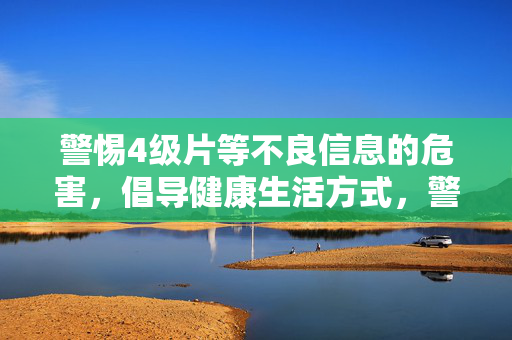 警惕4级片等不良信息的危害,倡导健康生活方式,警惕4级片等不良信息危害,倡导健康生活 警惕4级片等不良信息的危害,倡导健康生活方式,警惕4级片等不良信息危害,倡导健康生活