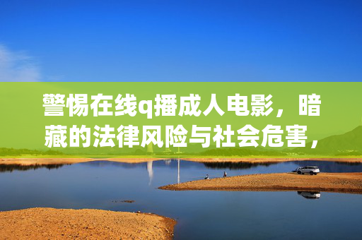 警惕在线q播成人电影，暗藏的法律风险与社会危害，警惕在线q播成人电影，法律风险与社会危害警示