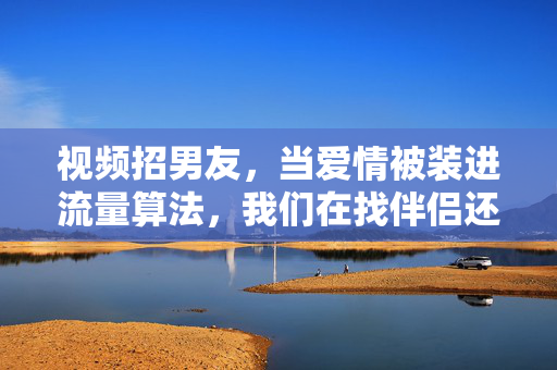 视频招男友,当爱情被装进流量算法,我们在找伴侣还是在找观众?视频招男友,算法里的爱情,是伴侣还是观众? 视频招男友,当爱情被装进流量算法,我们在找伴侣还是在找观众?视频招男友,算法里的爱情,是伴侣还是观众?