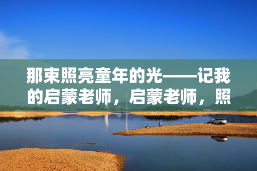那束照亮童年的光——记我的启蒙老师,启蒙老师,照亮童年的光 那束照亮童年的光——记我的启蒙老师,启蒙老师,照亮童年的光