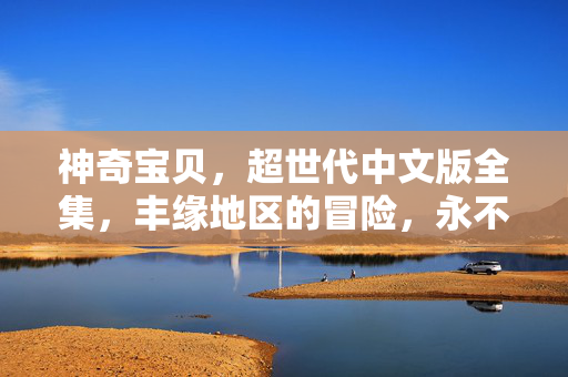 神奇宝贝,超世代中文版全集,丰缘地区的冒险,永不褪色的童年回响,神奇宝贝超世代,丰缘冒险与永不褪色的童年回响 神奇宝贝,超世代中文版全集,丰缘地区的冒险,永不褪色的童年回响,神奇宝贝超世代,丰缘冒险与永不褪色的童年回响