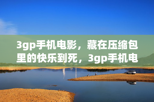 3gp手机电影，藏在压缩包里的快乐到死，3gp手机电影，藏在压缩包里的快乐到死
