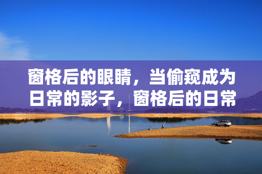 窗格后的眼睛，当偷窥成为日常的影子，窗格后的日常偷影