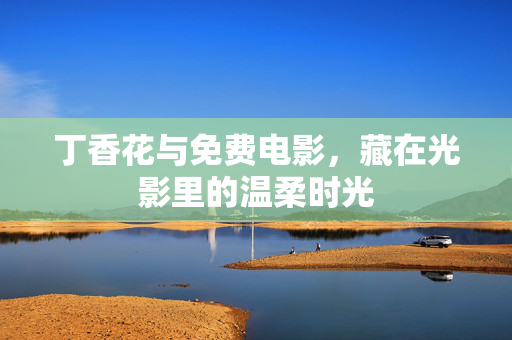 丁香花与免费电影,藏在光影里的温柔时光 丁香花与免费电影,藏在光影里的温柔时光