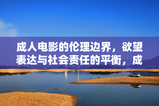 成人电影的伦理边界,欲望表达与社会责任的平衡,成人电影的伦理边界,欲望表达与社会责任的平衡 成人电影的伦理边界,欲望表达与社会责任的平衡,成人电影的伦理边界,欲望表达与社会责任的平衡