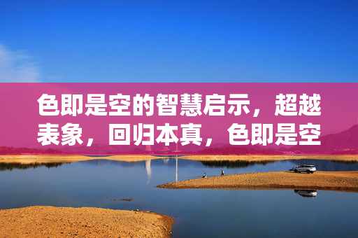 色即是空的智慧启示,超越表象,回归本真,色即是空的智慧启示,超越表象,回归本真 色即是空的智慧启示,超越表象,回归本真,色即是空的智慧启示,超越表象,回归本真