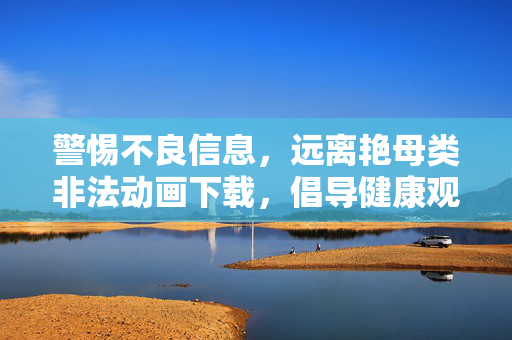 警惕不良信息,远离艳母类非法动画下载,倡导健康观影文化,警惕艳母类非法动画下载,远离不良信息,倡导健康观影文化 警惕不良信息,远离艳母类非法动画下载,倡导健康观影文化,警惕艳母类非法动画下载,远离不良信息,倡导健康观影文化