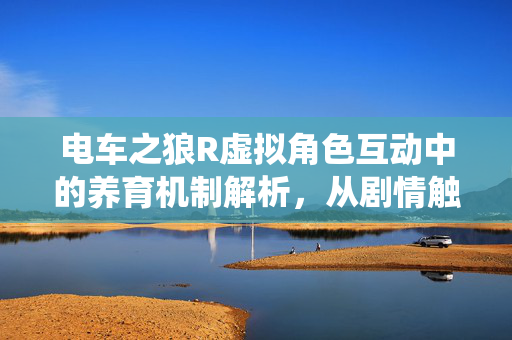 电车之狼R虚拟角色互动中的养育机制解析,从剧情触发到家族系统构建,电车之狼R虚拟角色养育机制解析,从剧情触发到家族系统构建 电车之狼R虚拟角色互动中的养育机制解析,从剧情触发到家族系统构建,电车之狼R虚拟角色养育机制解析,从剧情触发到家族系统构建