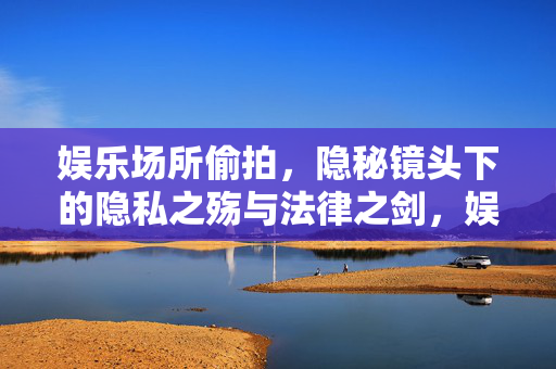 娱乐场所偷拍,隐秘镜头下的隐私之殇与法律之剑,娱乐场所偷拍,隐秘镜头下的隐私之殇与法律之剑 娱乐场所偷拍,隐秘镜头下的隐私之殇与法律之剑,娱乐场所偷拍,隐秘镜头下的隐私之殇与法律之剑
