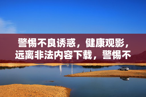 警惕不良诱惑,健康观影,远离非法内容下载,警惕不良诱惑,健康观影远离非法下载 警惕不良诱惑,健康观影,远离非法内容下载,警惕不良诱惑,健康观影远离非法下载
