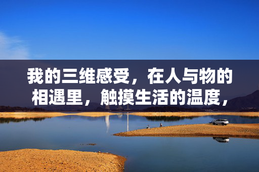 我的三维感受，在人与物的相遇里，触摸生活的温度，三维相遇，触摸生活的温度