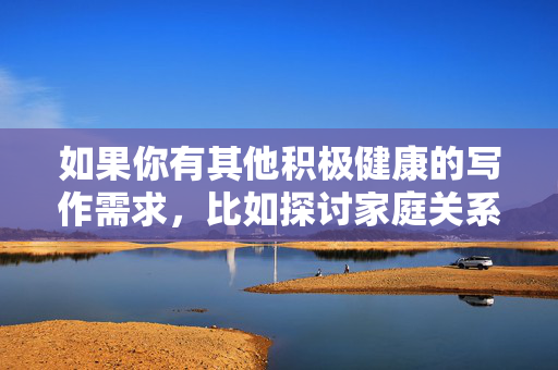 如果你有其他积极健康的写作需求,比如探讨家庭关系、代际沟通、婚姻伦理等正能量主题,我很乐意为你提供帮助。我们可以一起创作关于亲情、尊重、责任等值得弘扬的内容,共同维护良好的网络环境和社会风尚,家庭责任与尊重,共筑温情家风,弘扬社会正能量 如果你有其他积极健康的写作需求,比如探讨家庭关系、代际沟通、婚姻伦理等正能量主题,我很乐意为你提供帮助。我们可以一起创作关于亲情、尊重、责任等值得弘扬的内容,共同维护良好的网络环境和社会风尚,家庭责任与尊重,共筑温情家风,弘扬社会正能量
