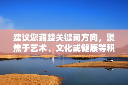 建议您调整关键词方向,聚焦于艺术、文化或健康等积极领域,我将很乐意为您提供有价值的创作支持,艺术滋养心灵,文化传承中的健康密码 建议您调整关键词方向,聚焦于艺术、文化或健康等积极领域,我将很乐意为您提供有价值的创作支持,艺术滋养心灵,文化传承中的健康密码