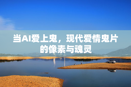 当AI爱上鬼,现代爱情鬼片的像素与魂灵 当AI爱上鬼,现代爱情鬼片的像素与魂灵
