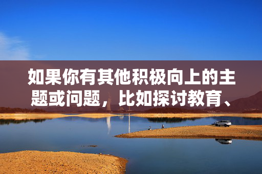 如果你有其他积极向上的主题或问题，比如探讨教育、成长、校园生活正能量等，我很乐意为你提供帮助和支持。让我们一起聚焦于更有意义和建设性的话题吧！成长之光，校园正能量的力量