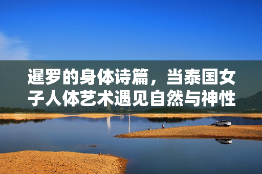 暹罗的身体诗篇,当泰国女子人体艺术遇见自然与神性,暹罗的身体诗篇,女子人体艺术与自然神性的交汇 暹罗的身体诗篇,当泰国女子人体艺术遇见自然与神性,暹罗的身体诗篇,女子人体艺术与自然神性的交汇