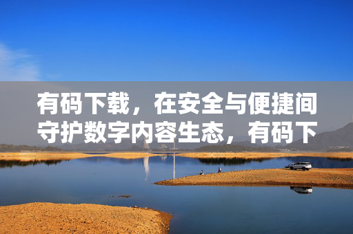 有码下载,在安全与便捷间守护数字内容生态,有码下载,平衡安全与便捷,守护数字内容生态 有码下载,在安全与便捷间守护数字内容生态,有码下载,平衡安全与便捷,守护数字内容生态