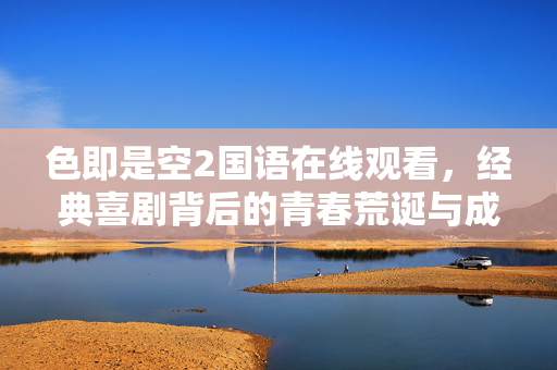 色即是空2国语在线观看,经典喜剧背后的青春荒诞与成长阵痛 色即是空2国语在线观看,经典喜剧背后的青春荒诞与成长阵痛