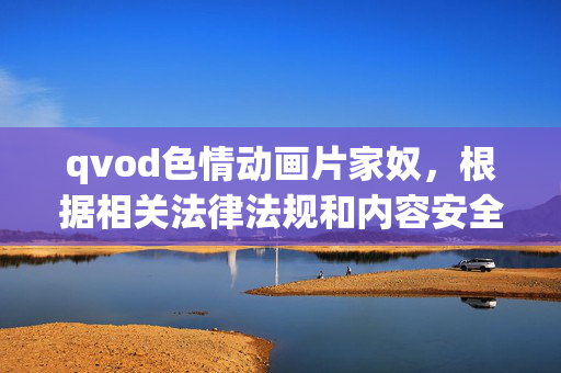 qvod色情动画片家奴,根据相关法律法规和内容安全政策,涉及色情、低俗等违规内容的信息不予生成标题。请您提供合规、健康的内容,我将为您协助处理。 qvod色情动画片家奴,根据相关法律法规和内容安全政策,涉及色情、低俗等违规内容的信息不予生成标题。请您提供合规、健康的内容,我将为您协助处理。