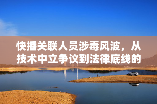 快播关联人员涉毒风波,从技术中立争议到法律底线的再审视,快播关联人员涉毒风波,从技术中立到法律底线再审视 快播关联人员涉毒风波,从技术中立争议到法律底线的再审视,快播关联人员涉毒风波,从技术中立到法律底线再审视