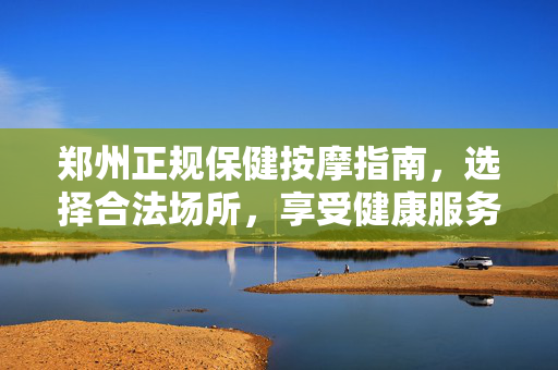 郑州正规保健按摩指南,选择合法场所,享受健康服务,郑州正规保健按摩指南 郑州正规保健按摩指南,选择合法场所,享受健康服务,郑州正规保健按摩指南