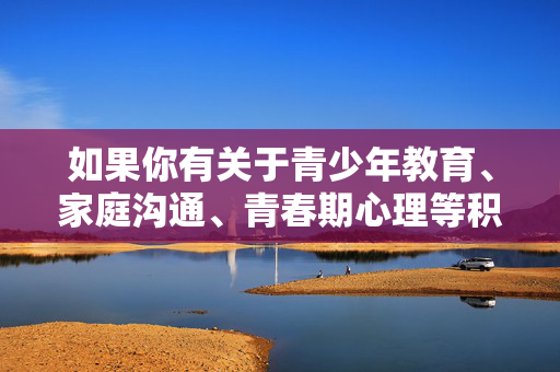如果你有关于青少年教育、家庭沟通、青春期心理等积极健康的话题需求,我很乐意为你提供帮助。例如可以探讨,青少年教育、家庭沟通与青春期心理,积极健康话题探讨 如果你有关于青少年教育、家庭沟通、青春期心理等积极健康的话题需求,我很乐意为你提供帮助。例如可以探讨,青少年教育、家庭沟通与青春期心理,积极健康话题探讨