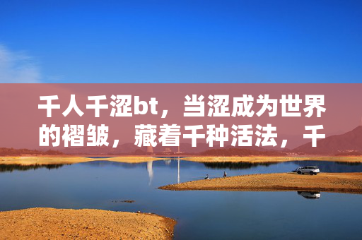 千人千涩bt,当涩成为世界的褶皱,藏着千种活法,千人千涩,世界的褶皱藏着千种活法 千人千涩bt,当涩成为世界的褶皱,藏着千种活法,千人千涩,世界的褶皱藏着千种活法