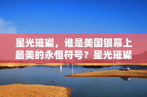 星光璀璨，谁是美国银幕上最美的永恒符号？星光璀璨，美国银幕最美的永恒符号