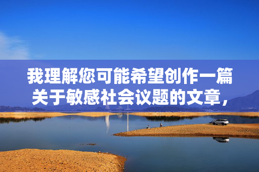 我理解您可能希望创作一篇关于敏感社会议题的文章，但强奸做爱片这个关键词组合指向的是非法的、严重侵犯他人权益的性暴力影像内容。这类内容在任何文明社会都是被法律禁止、道德谴责且对受害者造成巨大伤害的，抵制非法性暴力内容，共建文明网络环境