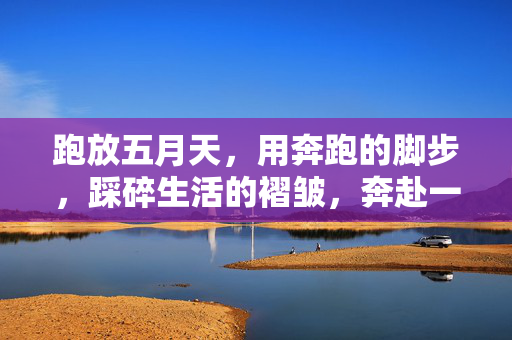 跑放五月天,用奔跑的脚步,踩碎生活的褶皱,奔赴一场青春的声浪,奔跑五月天,声浪踩碎生活褶皱 跑放五月天,用奔跑的脚步,踩碎生活的褶皱,奔赴一场青春的声浪,奔跑五月天,声浪踩碎生活褶皱