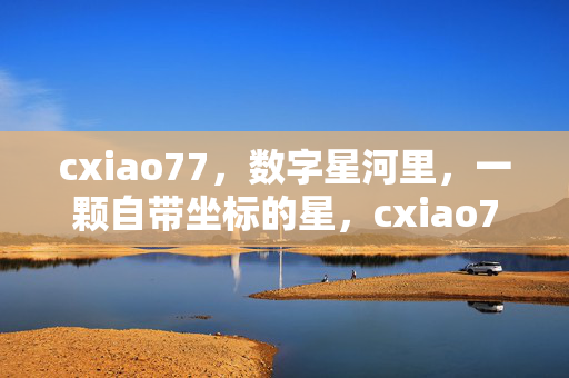 cxiao77,数字星河里,一颗自带坐标的星,cxiao77,数字星河里自带坐标的星 cxiao77,数字星河里,一颗自带坐标的星,cxiao77,数字星河里自带坐标的星