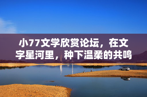 小77文学欣赏论坛,在文字星河里,种下温柔的共鸣,文字星河,种下温柔的共鸣 小77文学欣赏论坛,在文字星河里,种下温柔的共鸣,文字星河,种下温柔的共鸣