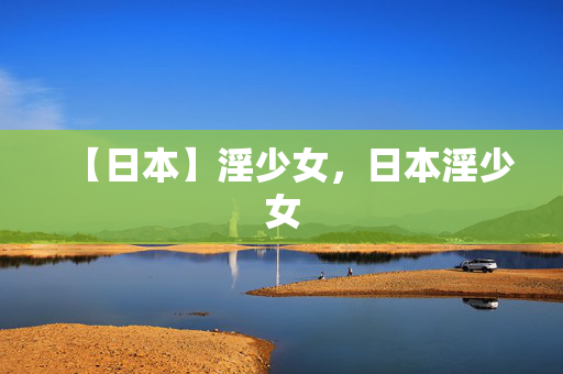 【日本】淫少女,日本淫少女 【日本】淫少女,日本淫少女