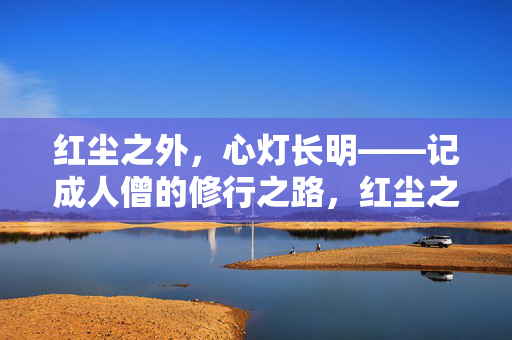 红尘之外,心灯长明——记成人僧的修行之路,红尘之外心灯明,成人僧修行路 红尘之外,心灯长明——记成人僧的修行之路,红尘之外心灯明,成人僧修行路
