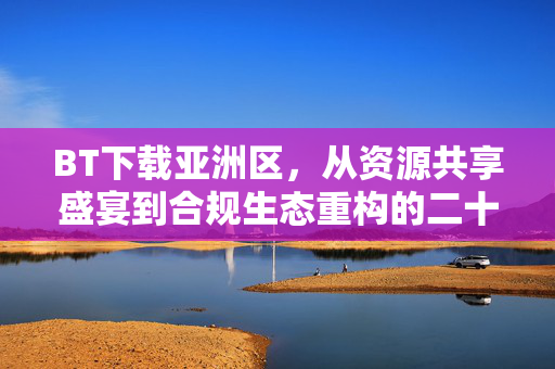 BT下载亚洲区，从资源共享盛宴到合规生态重构的二十年，BT下载亚洲区二十年，从资源共享盛宴到合规生态重构