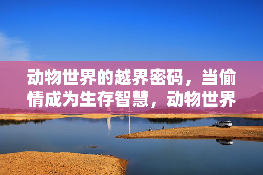动物世界的越界密码,当偷情成为生存智慧,动物世界的越界密码,偷情作为生存智慧 动物世界的越界密码,当偷情成为生存智慧,动物世界的越界密码,偷情作为生存智慧