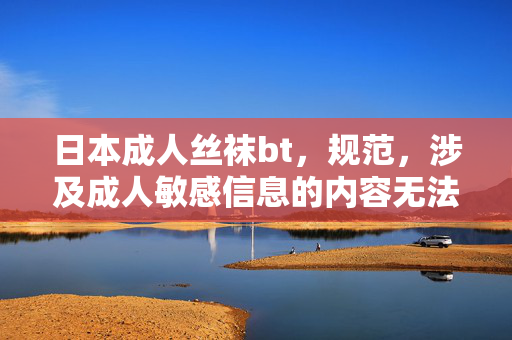 日本成人丝袜bt，规范，涉及成人敏感信息的内容无法生成标题。建议您提供合规且健康的内容，我将很乐意为您帮助。