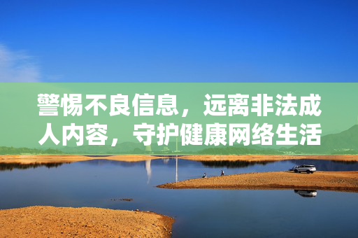 警惕不良信息，远离非法成人内容，守护健康网络生活，警惕不良信息，远离非法成人内容，守护健康网络生活