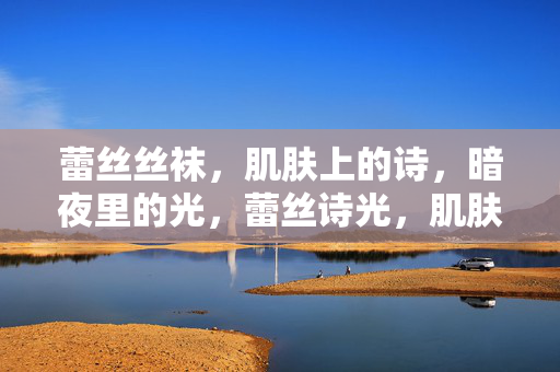 蕾丝丝袜,肌肤上的诗,暗夜里的光,蕾丝诗光,肌肤暗夜赋 蕾丝丝袜,肌肤上的诗,暗夜里的光,蕾丝诗光,肌肤暗夜赋