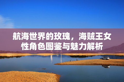 航海世界的玫瑰,海贼王女性角色图鉴与魅力解析 航海世界的玫瑰,海贼王女性角色图鉴与魅力解析